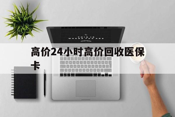 黔西最新的高价24小时高价回收医保卡方法分享(黔西高价回收医保卡联系方式教程)