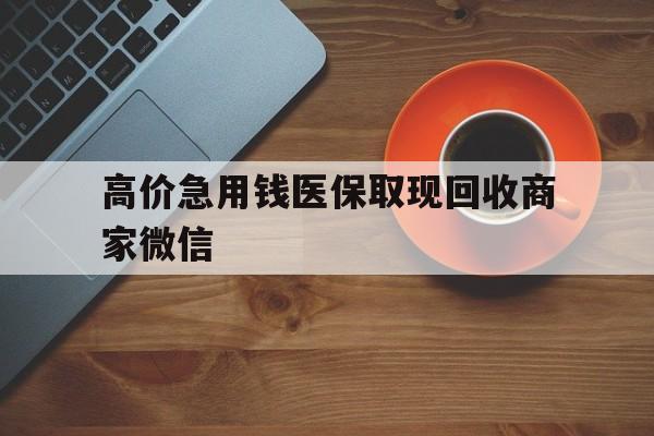 黔西最新的高价急用钱医保取现回收商家微信方法分享(黔西高价回收医保卡联系方式教程)